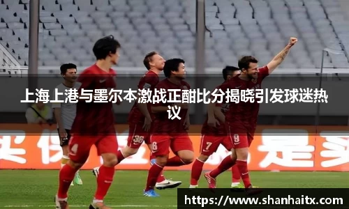 上海上港与墨尔本激战正酣比分揭晓引发球迷热议