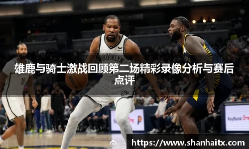 球盟会雄鹿与骑士激战回顾第二场精彩录像分析与赛后点评