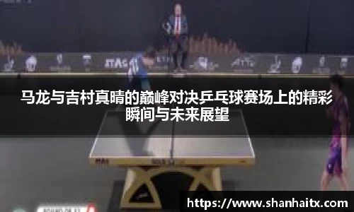 球盟会马龙与吉村真晴的巅峰对决乒乓球赛场上的精彩瞬间与未来展望