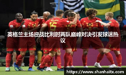 球盟会英格兰主场迎战比利时两队巅峰对决引发球迷热议